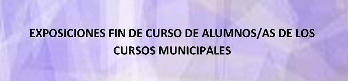EXPOSICIONES FIN DE CURSO DE ALUMNOS/AS DE LOS CURSOS MUNICIPALES